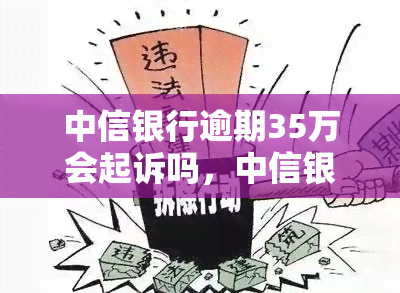 中信银行逾期35万会起诉吗，中信银行逾期35万是否会被起诉？