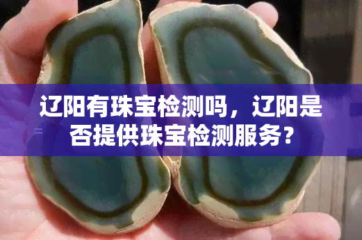 辽阳有珠宝检测吗，辽阳是否提供珠宝检测服务？