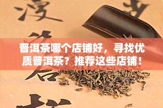 普洱茶哪个店铺好，寻找优质普洱茶？推荐这些店铺！