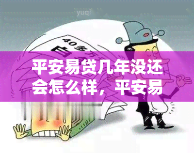 平安易贷几年没还会怎么样，平安易贷多年未还：可能产生的后果是什么？