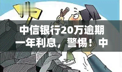 中信银行20万逾期一年利息，警惕！中信银行20万逾期一年利息你将面临多少？