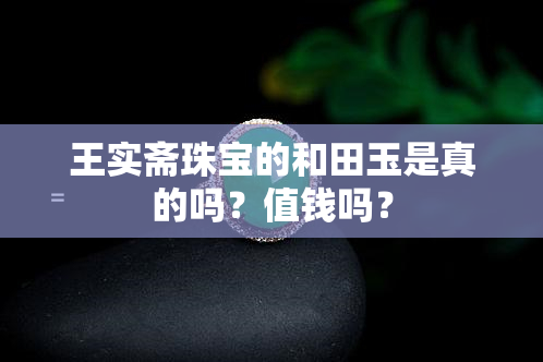 王实斋珠宝的和田玉是真的吗？值钱吗？