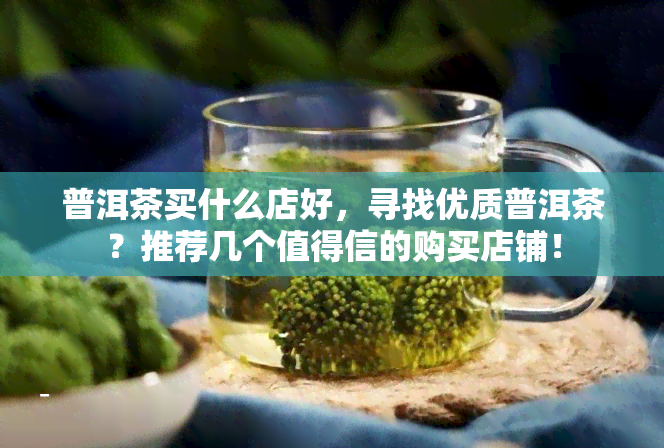 普洱茶买什么店好，寻找优质普洱茶？推荐几个值得信的购买店铺！