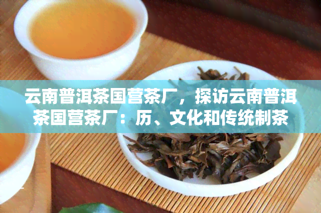 云南普洱茶国营茶厂，探访云南普洱茶国营茶厂：历、文化和传统制茶工艺的深度解析