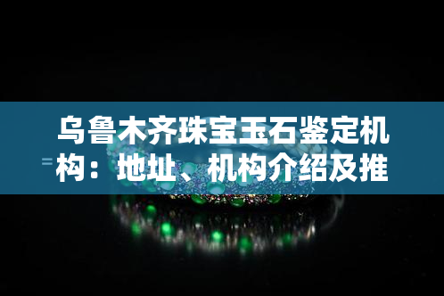 乌鲁木齐珠宝玉石鉴定机构：地址、机构介绍及推荐