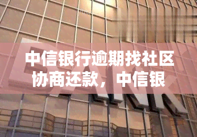 中信银行逾期找社区协商还款，中信银行逾期：如何通过社区协商进行还款