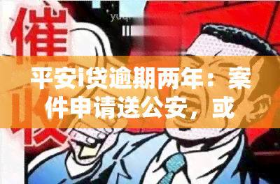 平安i贷逾期两年：案件申请送公安，或将被起诉至