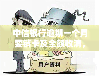 中信银行逾期一个月要销卡及全额收清，中信银行布：逾期一个月将进行销卡并全额追讨欠款