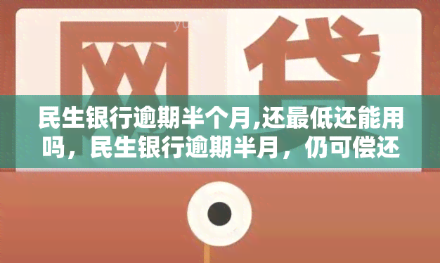 民生银行逾期半个月,还更低还能用吗，民生银行逾期半月，仍可偿还更低金额并继续使用账户？