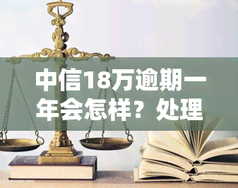 中信18万逾期一年会怎样？处理方式及影响解析