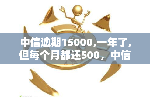 中信逾期15000,一年了,但每个月都还500，中信银行贷款逾期一年，每月仅还款500元