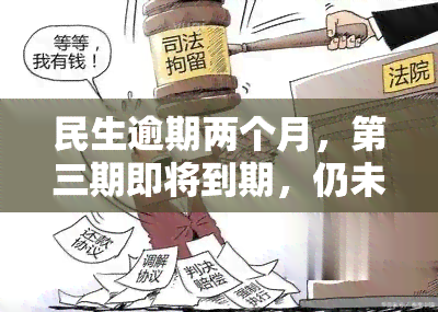 民生逾期两个月，第三期即将到期，仍未还款