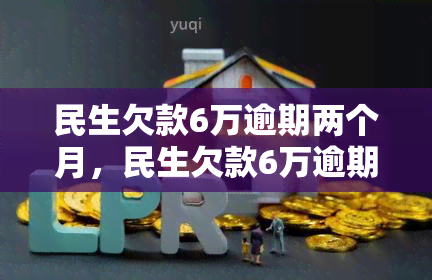 民生欠款6万逾期两个月，民生欠款6万逾期两个月，如何解决债务问题？