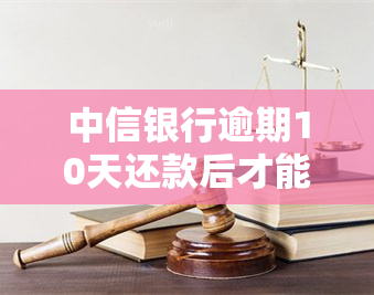 中信银行逾期10天还款后才能再取现吗，中信银行逾期还款处理：需等待10天才能再次取现