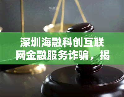 深圳海融科创互联网金融服务诈骗，揭露深圳海融科创互联网金融服务的诈骗行为