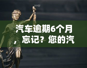 汽车逾期6个月，忘记？您的汽车可能面临这些后果！