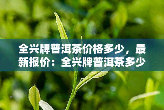 全兴牌普洱茶价格多少，最新报价：全兴牌普洱茶多少钱一斤？