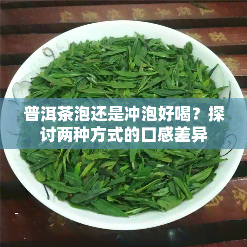 普洱茶泡还是冲泡好喝？探讨两种方式的口感差异