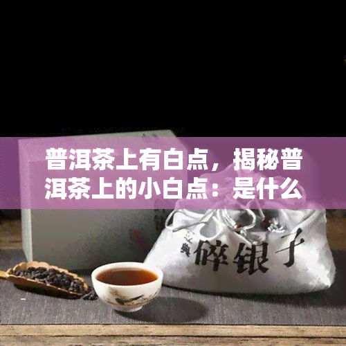 普洱茶上有白点，揭秘普洱茶上的小白点：是什么，有何影响？