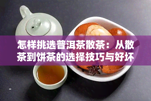 怎样挑选普洱茶散茶：从散茶到饼茶的选择技巧与好坏鉴别