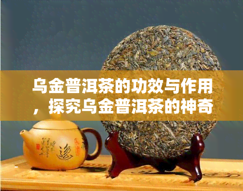 乌金普洱茶的功效与作用，探究乌金普洱茶的神奇功效与作用，你不可不知的秘密！