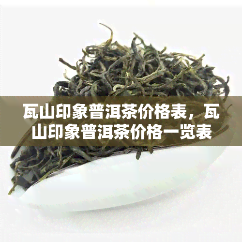 瓦山印象普洱茶价格表，瓦山印象普洱茶价格一览表，一目了然！