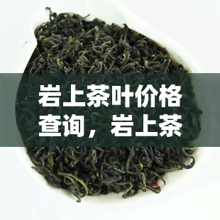 岩上茶叶价格查询，岩上茶叶最新价格，一键查询！