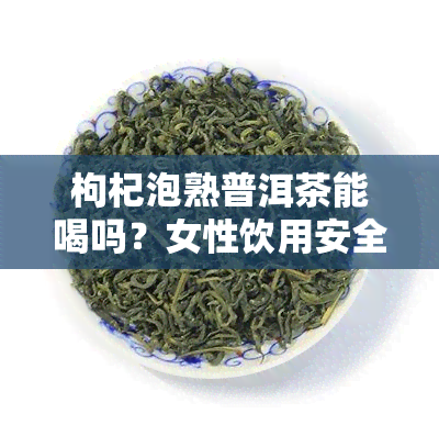 枸杞泡熟普洱茶能喝吗？女性饮用安全吗？