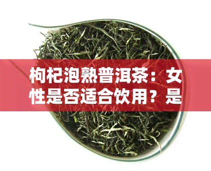 枸杞泡熟普洱茶：女性是否适合饮用？是否有？