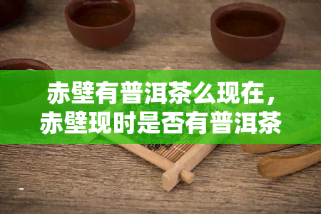 赤壁有普洱茶么现在，赤壁现时是否有普洱茶供应？