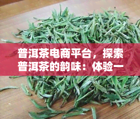 普洱茶电商平台，探索普洱茶的韵味：体验一站式购买平台