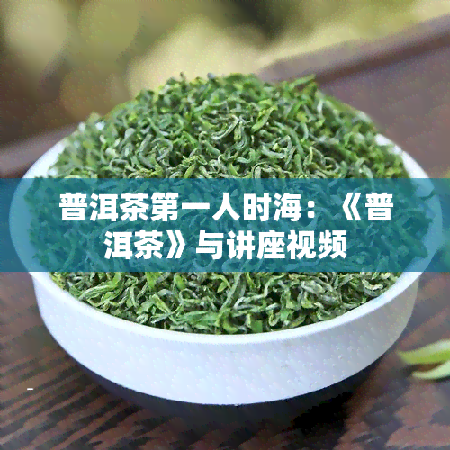 普洱茶之一人时海：《普洱茶》与讲座视频