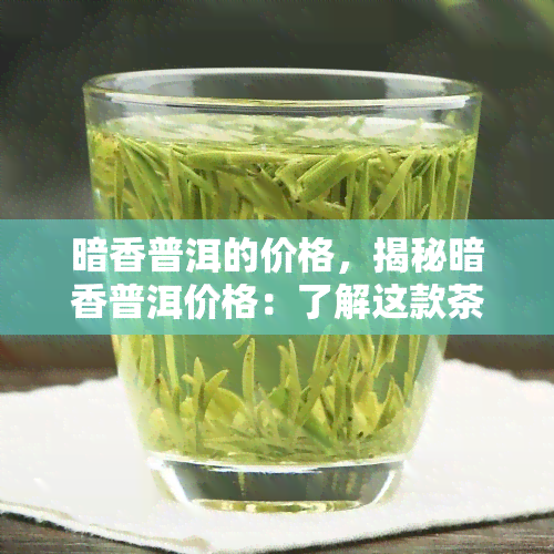 暗香普洱的价格，揭秘暗香普洱价格：了解这款茶叶的真实价值