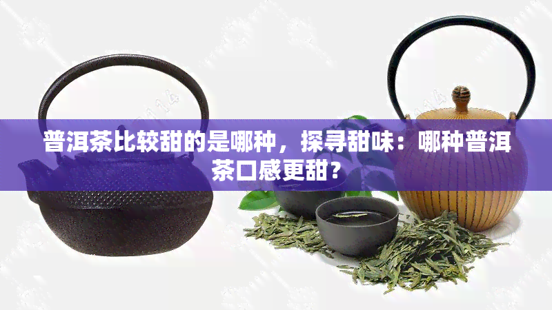 普洱茶比较甜的是哪种，探寻甜味：哪种普洱茶口感更甜？