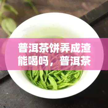 普洱茶饼弄成渣能喝吗，普洱茶饼磨成渣后还能饮用吗？