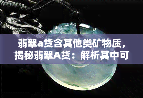 翡翠a货含其他类矿物质，揭秘翡翠A货：解析其中可能含有的其他类矿物质