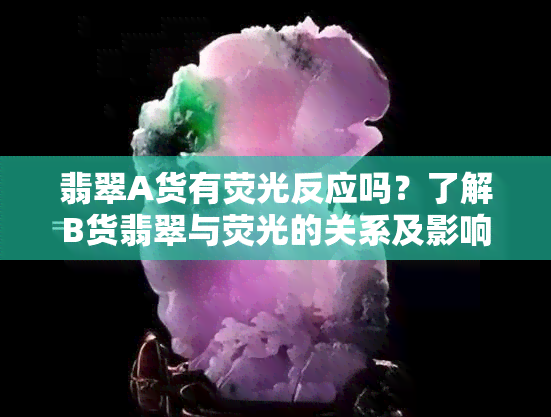 翡翠A货有荧光反应吗？了解B货翡翠与荧光的关系及影响