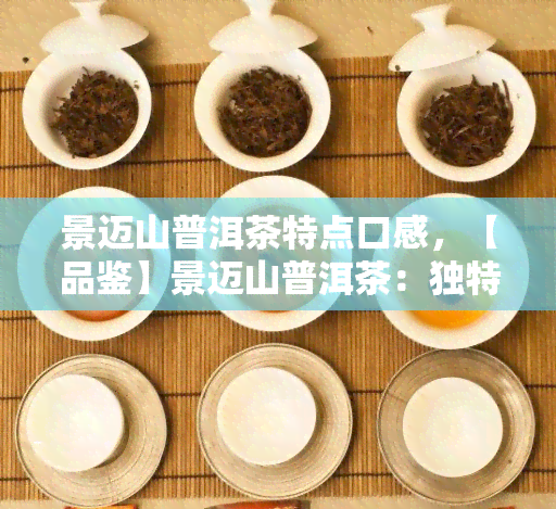 景迈山普洱茶特点口感，【品鉴】景迈山普洱茶：独特的口感与特点分析