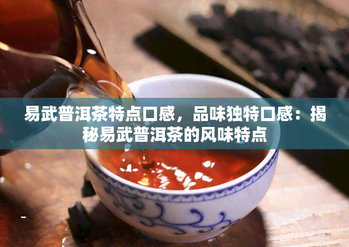 易武普洱茶特点口感，品味独特口感：揭秘易武普洱茶的风味特点