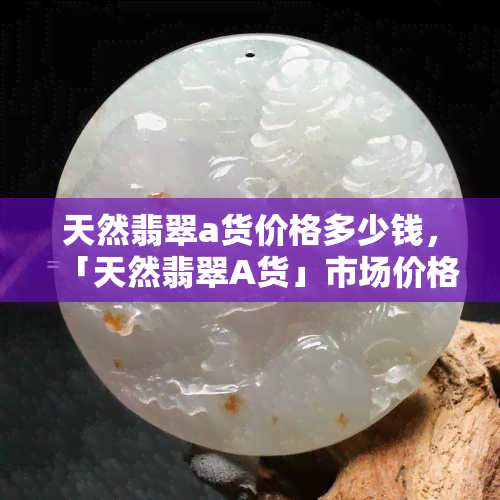 天然翡翠a货价格多少钱，「天然翡翠A货」市场价格行情分析