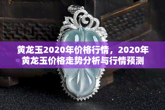 黄龙玉2020年价格行情，2020年黄龙玉价格走势分析与行情预测