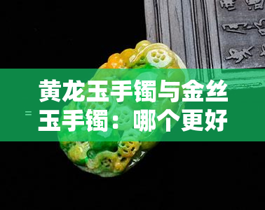 黄龙玉手镯与金丝玉手镯：哪个更好？价格、外观全面比较！