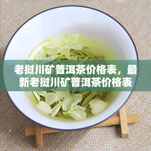 老挝川矿普洱茶价格表，最新老挝川矿普洱茶价格表出炉，速来了解！