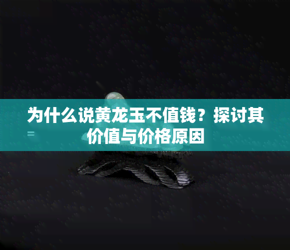 为什么说黄龙玉不值钱？探讨其价值与价格原因