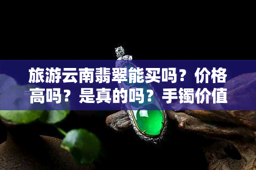 旅游云南翡翠能买吗？价格高吗？是真的吗？手镯价值如何？