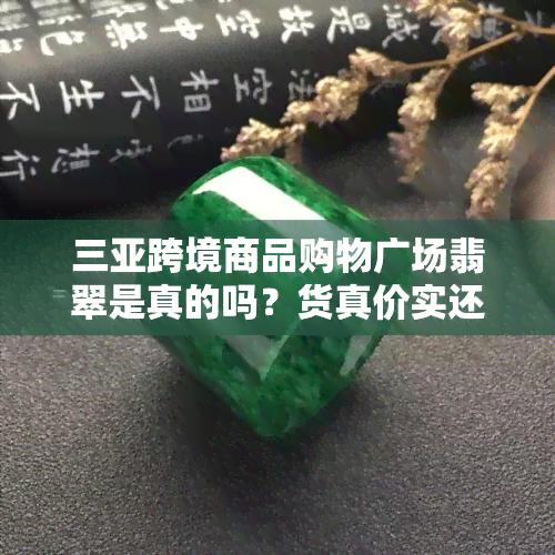 三亚跨境商品购物广场翡翠是真的吗？货真价实还是以次充好？