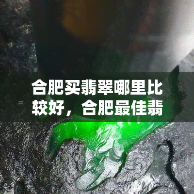 合肥买翡翠哪里比较好，合肥更佳翡翠购买地点推荐