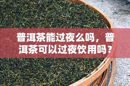 普洱茶能过夜么吗，普洱茶可以过夜饮用吗？答案在这里！