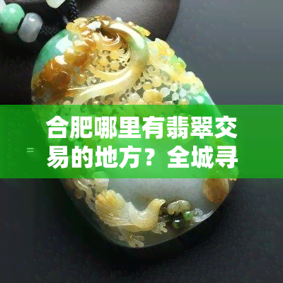 合肥哪里有翡翠交易的地方？全城寻觅翡翠市场的攻略！