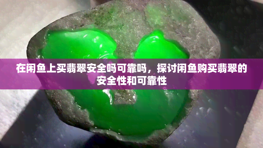 在闲上买翡翠安全吗可靠吗，探讨闲购买翡翠的安全性和可靠性